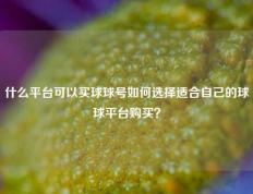 什么平台可以买球球号如何选择适合自己的球球平台购买？