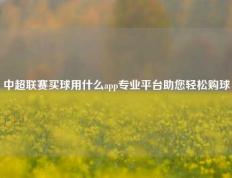 中超联赛买球用什么app专业平台助您轻松购球
