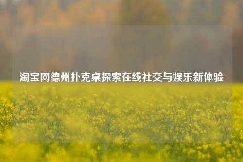 淘宝网德州扑克桌探索在线社交与娱乐新体验