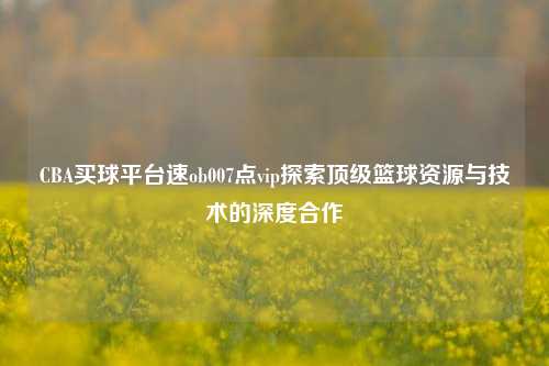 CBA买球平台速ob007点vip探索顶级篮球资源与技术的深度合作