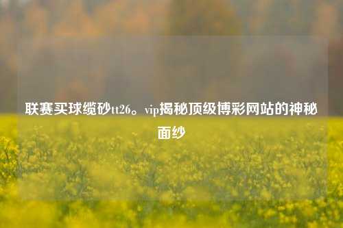 联赛买球缆砂tt26。vip揭秘顶级博彩网站的神秘面纱