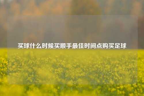 买球什么时候买顺手最佳时间点购买足球