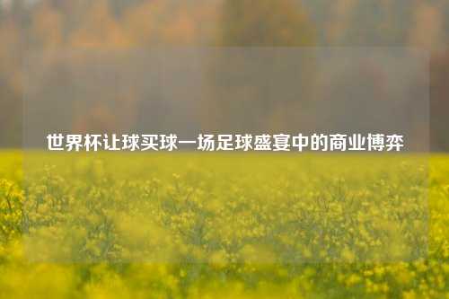 世界杯让球买球一场足球盛宴中的商业博弈