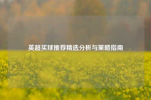 英超买球推荐精选分析与策略指南