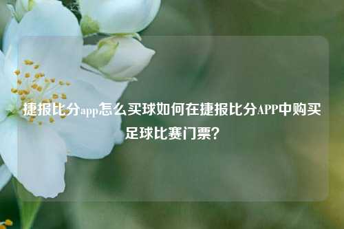 捷报比分app怎么买球如何在捷报比分APP中购买足球比赛门票？