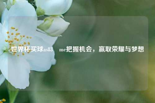 世界杯买球as83婰me把握机会，赢取荣耀与梦想