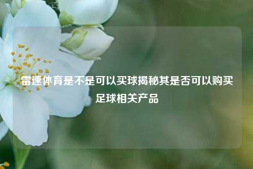 雷速体育是不是可以买球揭秘其是否可以购买足球相关产品